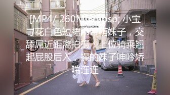 [MP4/ 260M]&nbsp; 小宝寻花白色短裙吊带萌妹子，交舔屌近距离拍摄，上位骑乘翘起屁股后入，操的妹子呻吟娇喘连连