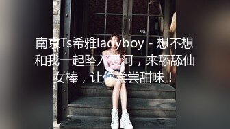 南京Ts希雅ladyboy - 想不想和我一起坠入爱河，来舔舔仙女棒，让你尝尝甜味！