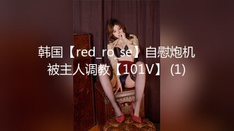 韩国【red_ro_se】自慰炮机被主人调教【101V】 (1)