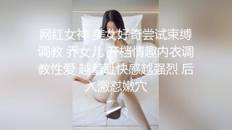 网红女神 美女好奇尝试束缚调教 乔女儿 开档情趣内衣调教性爱 越羞耻快感越强烈 后入激怼嫩穴