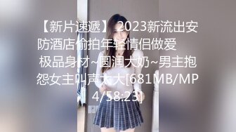 【新片速遞】 2023新流出安防酒店偷拍年轻情侣做爱❤️ 极品身材~圆润大奶~男主抱怨女主叫声太大[681MB/MP4/58:23]