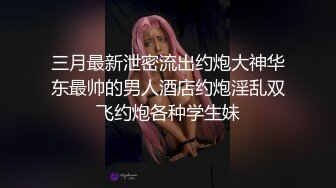 三月最新泄密流出约炮大神华东最帅的男人酒店约炮淫乱双飞约炮各种学生妹