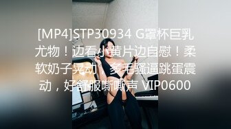 [MP4]STP30934 G罩杯巨乳尤物！边看小黄片边自慰！柔软奶子晃动，多毛骚逼跳蛋震动，好舒服嘶嘶声 VIP0600