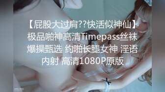 【屁股大过肩??快活似神仙】极品啪神高清Timepass丝袜爆操甄选 约啪长腿女神 淫语内射 高清1080P原版