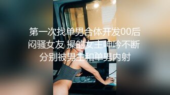 第一次找单男合体开发00后闷骚女友 操的女主呻吟不断 分别被男主和单男内射