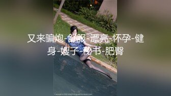 又来骗炮-舒服-漂亮-怀孕-健身-嫂子-秘书-肥臀