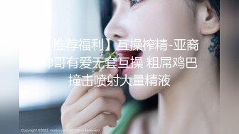 【推荐福利】互操榨精-亚裔帅哥有爱无套互操 粗屌鸡巴撞击喷射大量精液