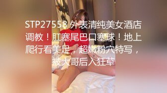 STP27558 外表清纯美女酒店调教！肛塞尾巴口塞球！地上爬行看美足，超嫩粉穴特写，被大哥后入狂草