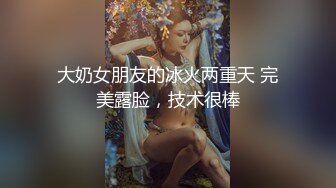 大奶女朋友的冰火两重天 完美露脸，技术很棒