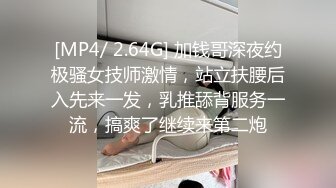 [MP4/ 2.64G] 加钱哥深夜约极骚女技师激情，站立扶腰后入先来一发，乳推舔背服务一流，搞爽了继续来第二炮