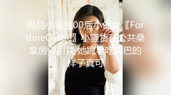 极品小骚货00后小仙女〖FortuneCuttie〗小骚货在公共桑拿房勾引我 她跪着吃鸡巴的样子真可