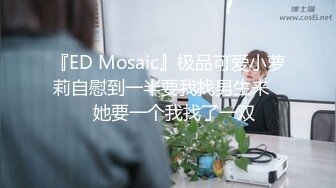 『ED Mosaic』极品可爱小萝莉自慰到一半要我找男生来❤️她要一个我找了一双