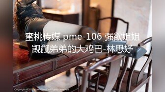 蜜桃传媒 pme-106 强欲姐姐觊觎弟弟的大鸡巴-林思妤