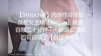 【Stripchat】肉感性冷淡脸反差女主播「Junjun」跳蛋自慰二十分钟不间断逼都湿润的冒白浆了【自压水印】