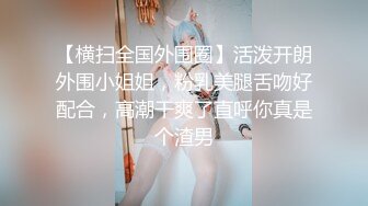 【横扫全国外围圈】活泼开朗外围小姐姐，粉乳美腿舌吻好配合，高潮干爽了直呼你真是个渣男