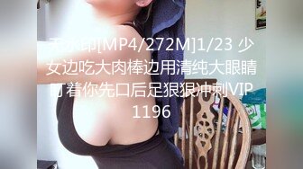 无水印[MP4/272M]1/23 少女边吃大肉棒边用清纯大眼睛盯着你先口后足狠狠冲刺VIP1196