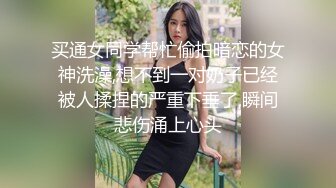 买通女同学帮忙偷拍暗恋的女神洗澡,想不到一对奶子已经被人揉捏的严重下垂了,瞬间悲伤涌上心头