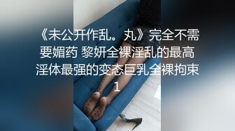 《未公开作乱。丸》完全不需要媚药 黎妍全裸淫乱的最高淫体最强的变态巨乳全裸拘束1