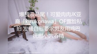 ✨爆赞双马尾！可爱肉肉JK亚裔「kirukonawa」OF露脸私拍 发骚自慰要求男友用鸡巴抚慰小穴吞精