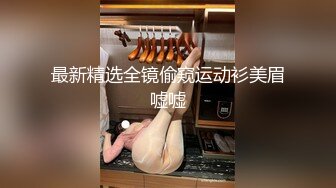 最新精选全镜偷窥运动衫美眉嘘嘘