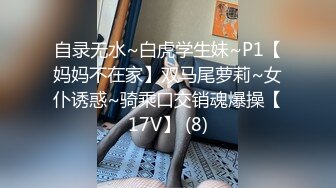 自录无水~白虎学生妹~P1【妈妈不在家】双马尾萝莉~女仆诱惑~骑乘口交销魂爆操【17V】 (8)