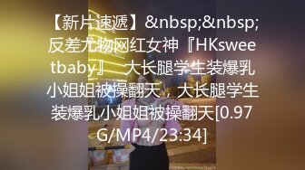 【新片速遞】&nbsp;&nbsp;反差尤物网红女神『HKsweetbaby』✅大长腿学生装爆乳小姐姐被操翻天，大长腿学生装爆乳小姐姐被操翻天[0.97G/MP4/23:34]