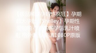 【极品稀缺孕妇也疯狂】孕期超大孕肚『Shelley』孕期性爱啪啪 孕期啪啪孕后乳汁喷射 格外刺激 高清1080P原版