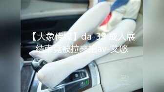 【大象传媒】da-39 成人展结束竟被拉来拍av-艾悠