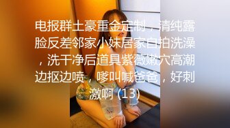 电报群土豪重金定制，清纯露脸反差邻家小妹居家自拍洗澡，洗干净后道具紫薇嫩穴高潮边抠边喷，嗲叫喊爸爸，好刺激啊 (13)