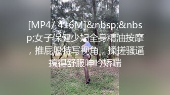 [MP4/ 416M]&nbsp;&nbsp;女子保健少妇全身精油按摩，推屁股特写视角，揉搓骚逼搞得舒服呻吟娇喘