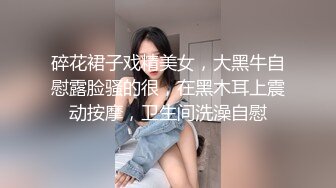 碎花裙子戏精美女，大黑牛自慰露脸骚的很，在黑木耳上震动按摩，卫生间洗澡自慰