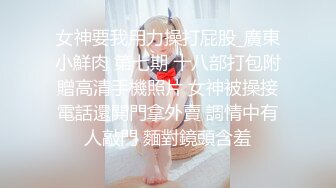 女神要我用力操打屁股_廣東小鮮肉 第七期 十八部打包附贈高清手機照片 女神被操接電話還開門拿外賣 調情中有人敲門 麵對鏡頭含羞