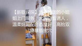 【新歌探探】娇小玲珑的小姐姐上门服务，大胸白皙诱人，温柔妩媚配合态度好，高抬双腿暴插蜜穴