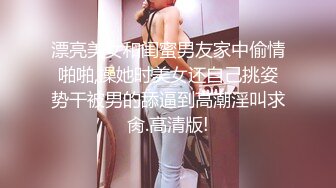 漂亮美女和闺蜜男友家中偷情啪啪,操她时美女还自己挑姿势干被男的舔逼到高潮淫叫求肏.高清版!