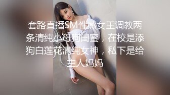 套路直播SM性感女王调教两条清纯小母狗闺蜜，在校是添狗白莲花清纯女神，私下是给主人妈妈