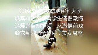 《2023真实安防泄密》大学城宾馆上帝视角学生情侣激情造爱并自拍视频，从激情前戏脱衣到啪啪全过程，美女身材一流