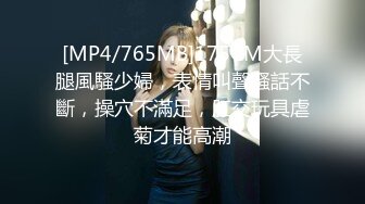 [MP4/765MB]175CM大長腿風騷少婦，表情叫聲騷話不斷，操穴不滿足，肛交玩具虐菊才能高潮