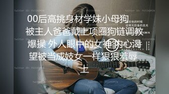 00后高挑身材学妹小母狗❤️被主人爸爸戴上项圈狗链调教爆操 外人眼中的女神 内心渴望被当成妓女一样狠狠羞辱 上