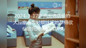 2024-3-17新流出酒店偷拍 大叔幽会年轻靓妹把她草得欲仙欲死浑身颤抖求饶