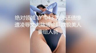 绝对领域 LY-043 为夫还债惨遭凌辱丈夫赌博输巨款貌美人妻给人骑