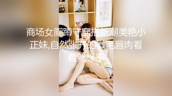 商场女厕蹲守穿搭新潮美艳小正妹,自然张开的微毛唇肉看着就想干