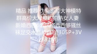 精品 推荐 伪摄影师大神模特群高价大尺度约拍熟女人妻 新婚西西6套风格西西够骚丝袜足交水晶棒自慰[305P+3V/881M]