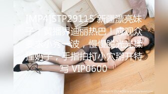 [MP4]STP29115 新疆漂亮妹子！黄播界迪丽热巴！应观众要求小秀一波，慢慢脱光光揉捏奶子，手指拍打小穴掰开特写 VIP0600