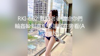 RKI-662 我把老婆借給你們輪姦幹到爽但要讓我在旁看(AI破壞版)