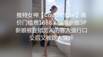 推特女神【Couple love】高价门槛费1888￥强暴新娘3P新娘被走错房间的客人强行口交后又被路人强奸