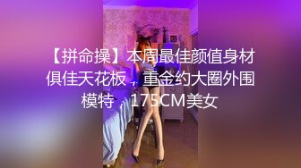 【拼命操】本周最佳颜值身材俱佳天花板，重金约大圈外围模特，175CM美女