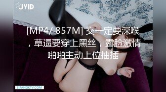 [MP4/ 857M] 交一定要深喉，草逼要穿上黑丝，露脸激情啪啪主动上位抽插