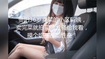 贵阳36岁卖菜的小区阿姨，卖完菜就拍视频发骚给我看，摸个奶子都能性奋！