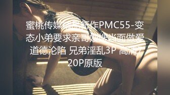 蜜桃传媒精品新作PMC55-变态小弟要求亲哥嫂嫂当面做爱 道德沦陷 兄弟淫乱3P 高清720P原版