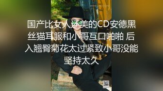 国产比女人还美的CD安德黑丝猫耳服和小哥互口啪啪 后入翘臀菊花太过紧致小哥没能坚持太久